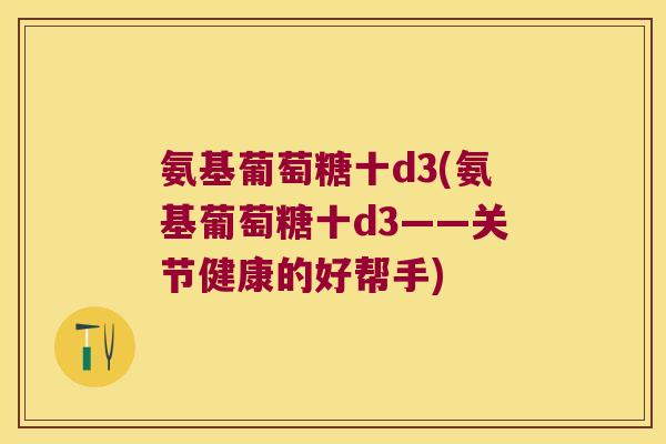 氨基葡萄糖十d3(氨基葡萄糖十d3——关节健康的好帮手) 氨基葡萄糖十d3(氨基葡萄糖十d3——关节健康的好帮手)