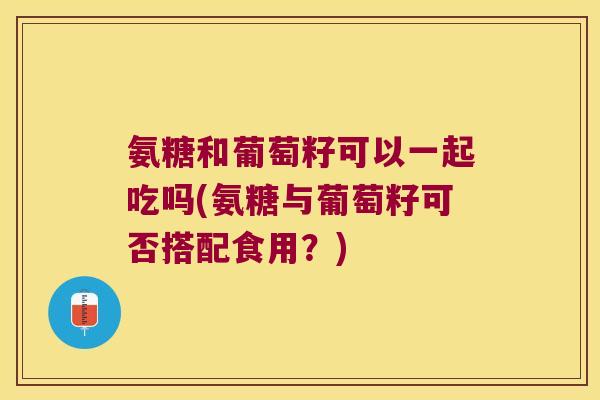 氨糖和葡萄籽可以一起吃吗(氨糖与葡萄籽可否搭配食用?) 氨糖和葡萄籽可以一起吃吗(氨糖与葡萄籽可否搭配食用?)