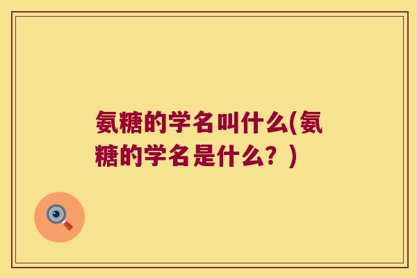 氨糖的学名叫什么(氨糖的学名是什么？)
