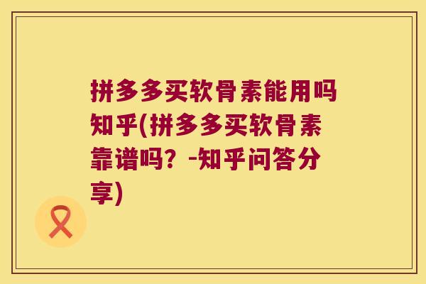 拼多多买软骨素能用吗知乎(拼多多买软骨素靠谱吗？-知乎问答分享)