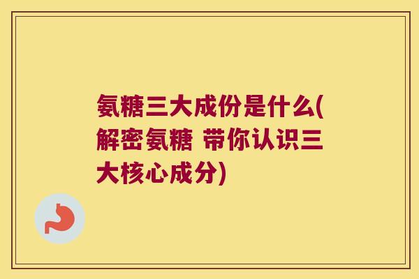 氨糖三大成份是什么(解密氨糖 带你认识三大核心成分)