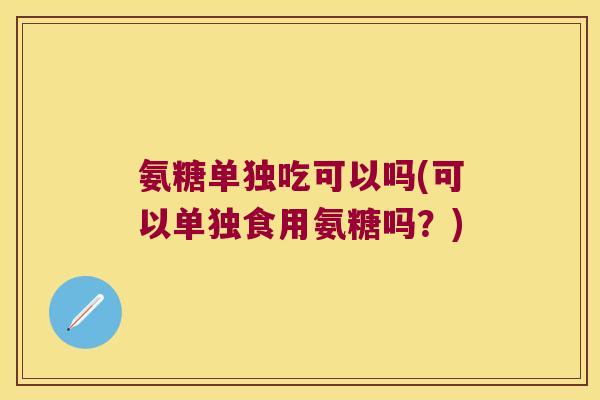 氨糖单独吃可以吗(可以单独食用氨糖吗?) 氨糖单独吃可以吗(可以单独食用氨糖吗?)