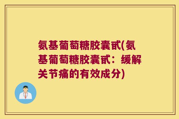 氨基葡萄糖胶囊甙(氨基葡萄糖胶囊甙：缓解关节痛的有效成分)