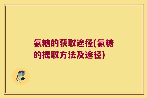 氨糖的获取途径(氨糖的提取方法及途径) 氨糖的获取途径(氨糖的提取方法及途径)