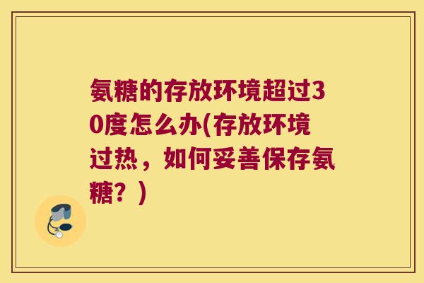 氨糖的存放环境超过30度怎么办(存放环境过热,如何妥善保存氨糖?) 氨糖的存放环境超过30度怎么办(存放环境过热,如何妥善保存氨糖?)