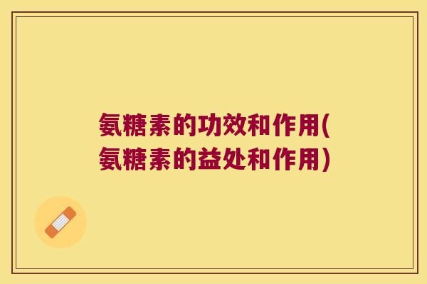 氨糖素的功效和作用(氨糖素的益处和作用) 氨糖素的功效和作用(氨糖素的益处和作用)
