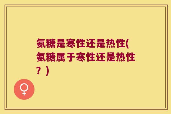 氨糖是寒性还是热性(氨糖属于寒性还是热性？)