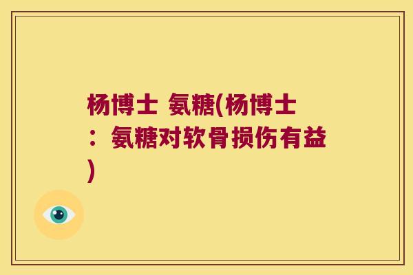 杨博士 氨糖(杨博士:氨糖对软骨损伤有益) 杨博士 氨糖(杨博士:氨糖对软骨损伤有益)