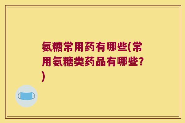 氨糖常用药有哪些(常用氨糖类药品有哪些？)