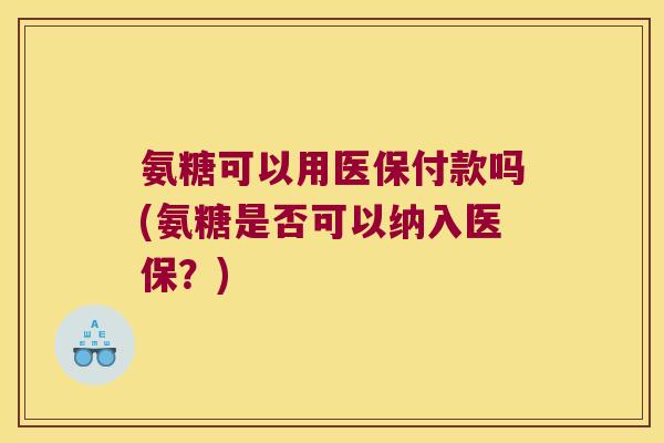 氨糖可以用医保付款吗(氨糖是否可以纳入医保？)