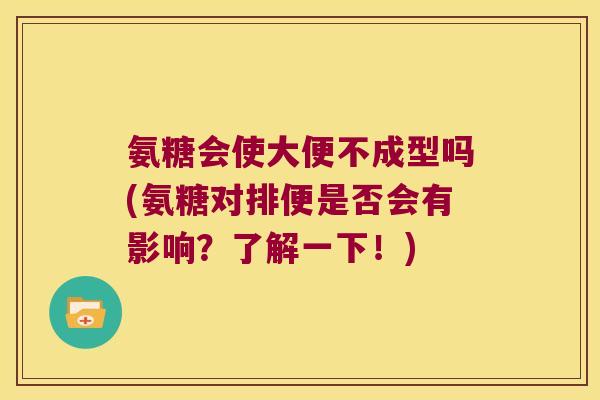 氨糖会使大便不成型吗(氨糖对排便是否会有影响?了解一下!) 氨糖会使大便不成型吗(氨糖对排便是否会有影响?了解一下!)