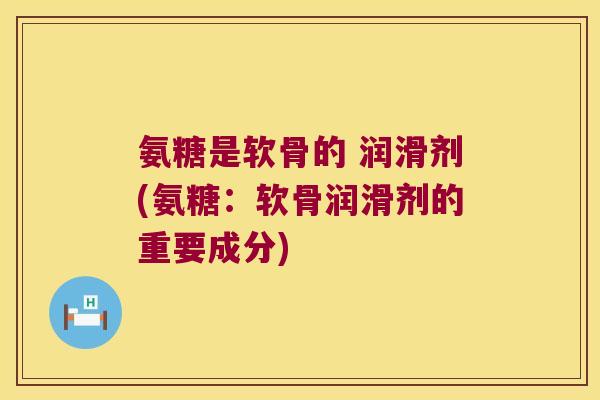 氨糖是软骨的 润滑剂(氨糖：软骨润滑剂的重要成分)