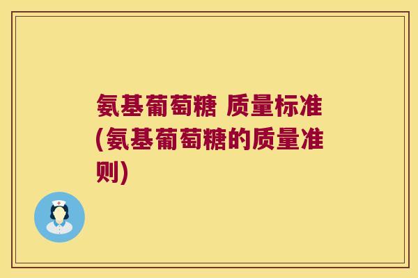 氨基葡萄糖 质量标准(氨基葡萄糖的质量准则) 氨基葡萄糖 质量标准(氨基葡萄糖的质量准则)