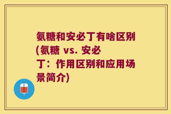 氨糖和安必丁有啥区别(氨糖 vs. 安必丁：作用区别和应用场景简介)