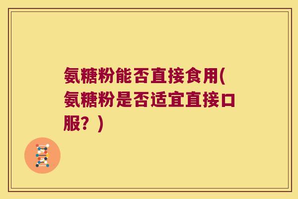 氨糖粉能否直接食用(氨糖粉是否适宜直接口服?) 氨糖粉能否直接食用(氨糖粉是否适宜直接口服?)
