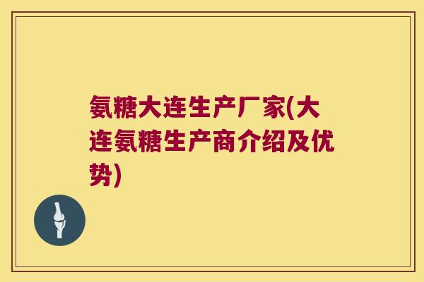 氨糖大连生产厂家(大连氨糖生产商介绍及优势) 氨糖大连生产厂家(大连氨糖生产商介绍及优势)