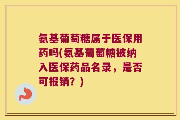 氨基葡萄糖属于医保用药吗(氨基葡萄糖被纳入医保药品名录，是否可报销？)
