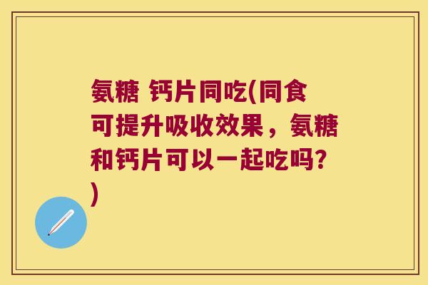 氨糖 钙片同吃(同食可提升吸收效果,氨糖和钙片可以一起吃吗?) 氨糖 钙片同吃(同食可提升吸收效果,氨糖和钙片可以一起吃吗?)