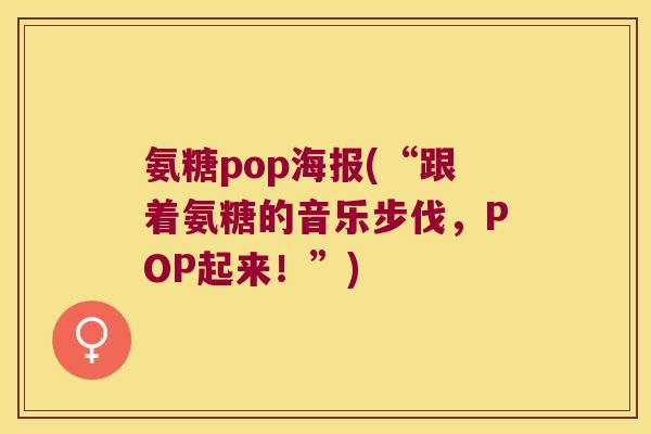 氨糖pop海报(“跟着氨糖的音乐步伐,POP起来!”) 氨糖pop海报(“跟着氨糖的音乐步伐,POP起来!”)