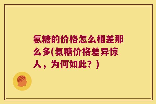 氨糖的价格怎么相差那么多(氨糖价格差异惊人,为何如此?) 氨糖的价格怎么相差那么多(氨糖价格差异惊人,为何如此?)