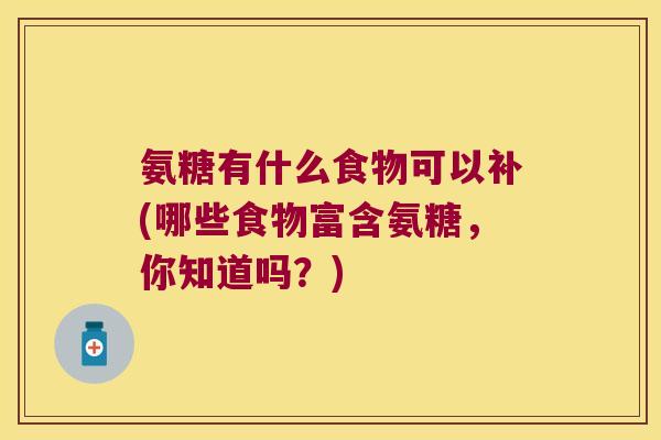 氨糖有什么食物可以补(哪些食物富含氨糖,你知道吗?) 氨糖有什么食物可以补(哪些食物富含氨糖,你知道吗?)