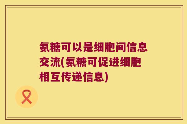 氨糖可以是细胞间信息交流(氨糖可促进细胞相互传递信息) 氨糖可以是细胞间信息交流(氨糖可促进细胞相互传递信息)