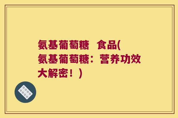 氨基葡萄糖 食品(氨基葡萄糖:营养功效大解密!) 氨基葡萄糖 食品(氨基葡萄糖:营养功效大解密!)