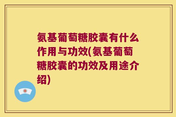 氨基葡萄糖胶囊有什么作用与功效(氨基葡萄糖胶囊的功效及用途介绍)