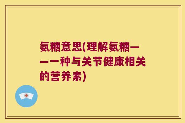 氨糖意思(理解氨糖——一种与关节健康相关的营养素)