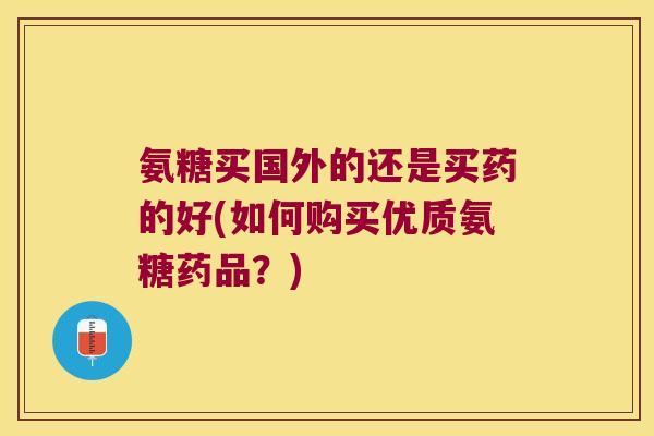 氨糖买国外的还是买药的好(如何购买优质氨糖药品?) 氨糖买国外的还是买药的好(如何购买优质氨糖药品?)