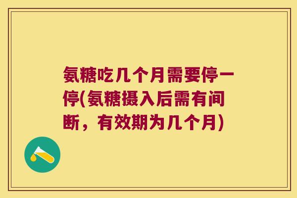 氨糖吃几个月需要停一停(氨糖摄入后需有间断,有效期为几个月) 氨糖吃几个月需要停一停(氨糖摄入后需有间断,有效期为几个月)
