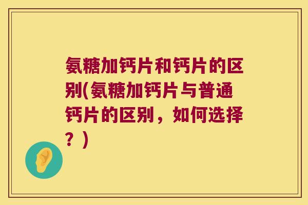 氨糖加钙片和钙片的区别(氨糖加钙片与普通钙片的区别，如何选择？)