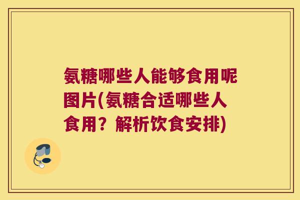 氨糖哪些人能够食用呢图片(氨糖合适哪些人食用?解析饮食安排) 氨糖哪些人能够食用呢图片(氨糖合适哪些人食用?解析饮食安排)