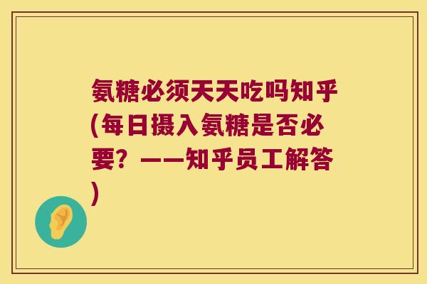氨糖必须天天吃吗知乎(每日摄入氨糖是否必要?——知乎员工解答) 氨糖必须天天吃吗知乎(每日摄入氨糖是否必要?——知乎员工解答)