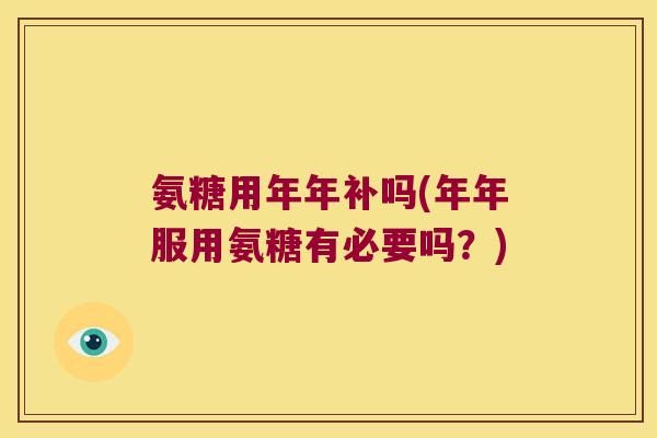 氨糖用年年补吗(年年服用氨糖有必要吗？)