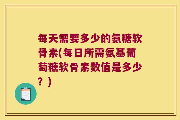 每天需要多少的氨糖软骨素(每日所需氨基葡萄糖软骨素数值是多少?) 每天需要多少的氨糖软骨素(每日所需氨基葡萄糖软骨素数值是多少?)