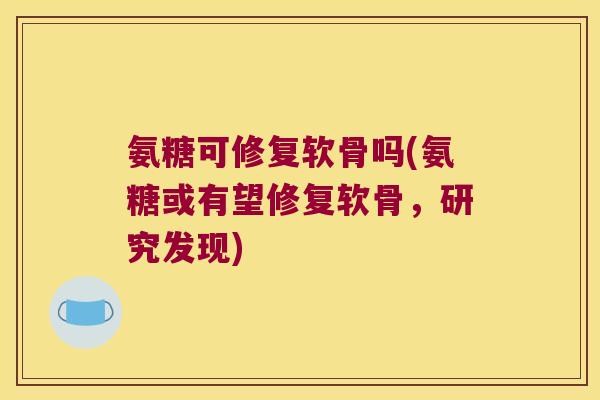 氨糖可修复软骨吗(氨糖或有望修复软骨,研究发现) 氨糖可修复软骨吗(氨糖或有望修复软骨,研究发现)