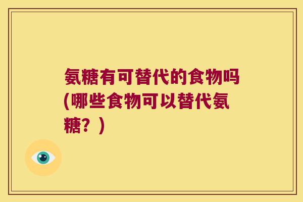 氨糖有可替代的食物吗(哪些食物可以替代氨糖？)