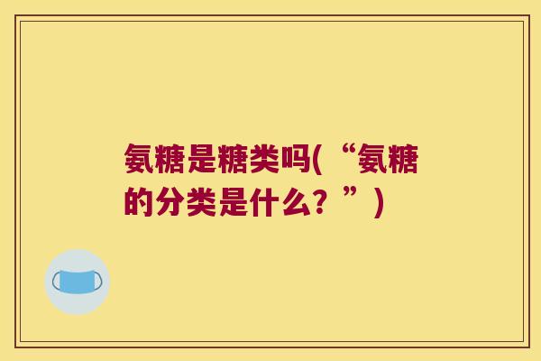 氨糖是糖类吗(“氨糖的分类是什么?”) 氨糖是糖类吗(“氨糖的分类是什么?”)