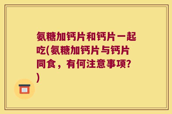 氨糖加钙片和钙片一起吃(氨糖加钙片与钙片同食,有何注意事项?) 氨糖加钙片和钙片一起吃(氨糖加钙片与钙片同食,有何注意事项?)