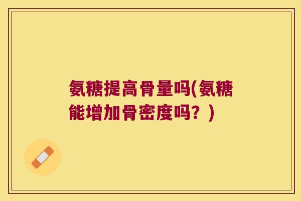氨糖提高骨量吗(氨糖能增加骨密度吗?) 氨糖提高骨量吗(氨糖能增加骨密度吗?)