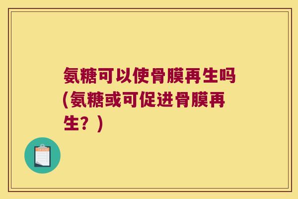 氨糖可以使骨膜再生吗(氨糖或可促进骨膜再生？)