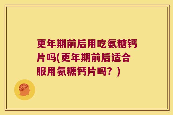 前后用吃氨糖钙片吗(前后适合服用氨糖钙片吗?) 前后用吃氨糖钙片吗(前后适合服用氨糖钙片吗?)