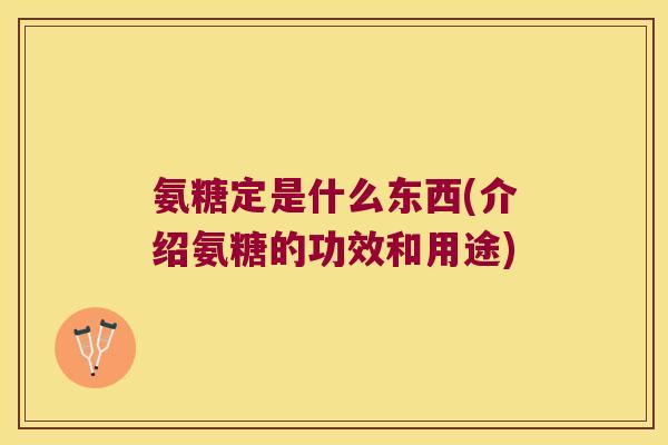 氨糖定是什么东西(介绍氨糖的功效和用途) 氨糖定是什么东西(介绍氨糖的功效和用途)