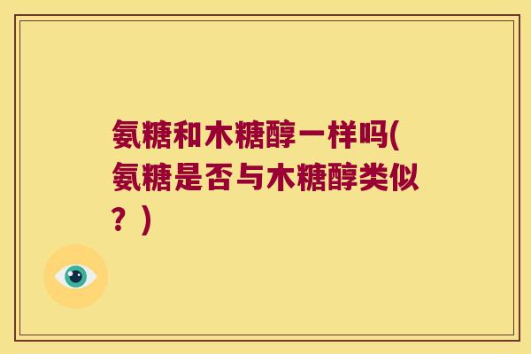 氨糖和木糖醇一样吗(氨糖是否与木糖醇类似？)