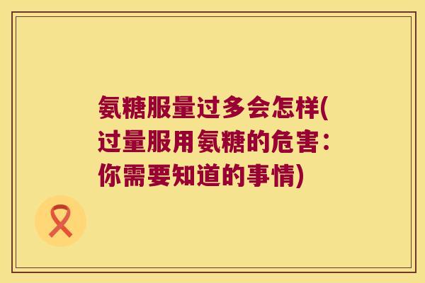 氨糖服量过多会怎样(过量服用氨糖的危害：你需要知道的事情)
