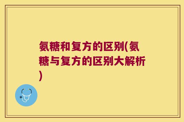 氨糖和复方的区别(氨糖与复方的区别大解析)