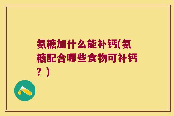 氨糖加什么能补钙(氨糖配合哪些食物可补钙?) 氨糖加什么能补钙(氨糖配合哪些食物可补钙?)