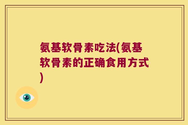 氨基软骨素吃法(氨基软骨素的正确食用方式)