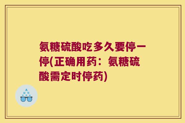 氨糖硫酸吃多久要停一停(正确用药:氨糖硫酸需定时停药) 氨糖硫酸吃多久要停一停(正确用药:氨糖硫酸需定时停药)